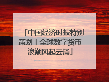 中国经济时报特别策划丨全球数字货币浪潮风起云涌