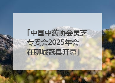 中国中药协会灵芝专委会2025年会在聊城冠县开幕