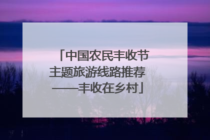 中国农民丰收节主题旅游线路推荐——丰收在乡村