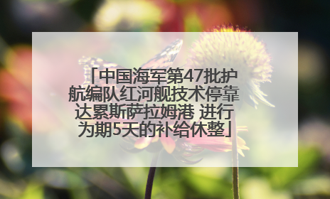 中国海军第47批护航编队红河舰技术停靠达累斯萨拉姆港 进行为期5天的补给休整