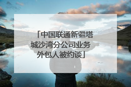 中国联通新疆塔城沙湾分公司业务外包人被约谈