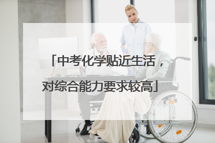 中考化学贴近生活，对综合能力要求较高
