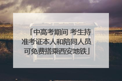 中高考期间 考生持准考证本人和陪同人员可免费搭乘西安地铁