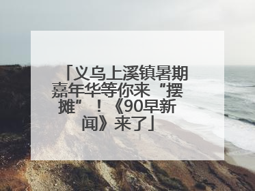 义乌上溪镇暑期嘉年华等你来“摆摊”！《90早新闻》来了