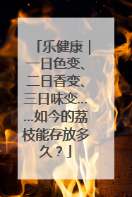 乐健康｜一日色变、二日香变、三日味变……如今的荔枝能存放多久？