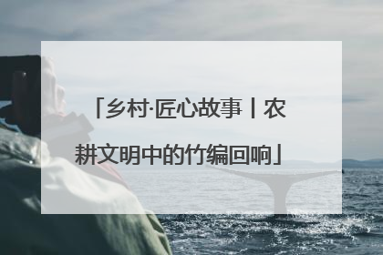 乡村·匠心故事丨农耕文明中的竹编回响