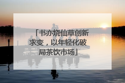 书亦烧仙草创新求变，以年轻化破局茶饮市场