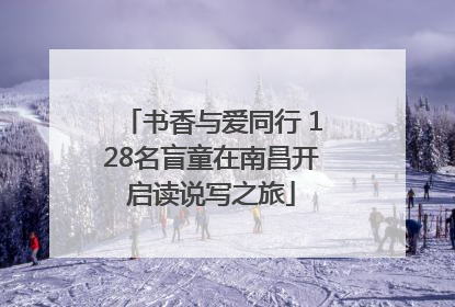 书香与爱同行 128名盲童在南昌开启读说写之旅