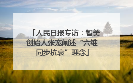 人民日报专访：智美创始人张宠阐述“六维同步抗衰”理念