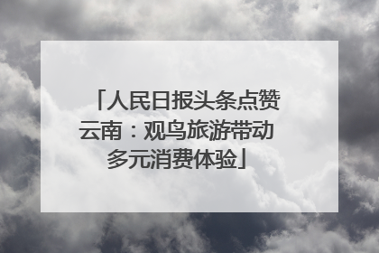 人民日报头条点赞云南：观鸟旅游带动多元消费体验