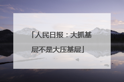 人民日报：大抓基层不是大压基层