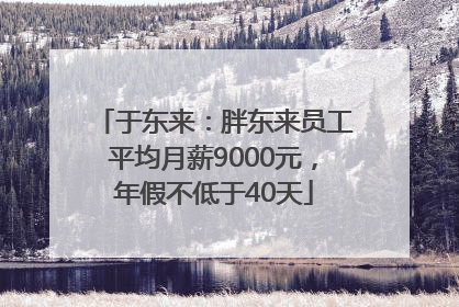 于东来：胖东来员工平均月薪9000元，年假不低于40天