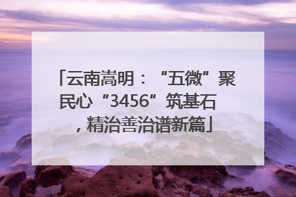 云南嵩明：“五微”聚民心“3456”筑基石，精治善治谱新篇