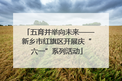 五育并举向未来——新乡市红旗区开展庆“六一”系列活动