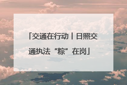 交通在行动丨日照交通执法“粽”在岗