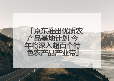 京东推出优质农产品基地计划 今年将深入超百个特色农产品产业带