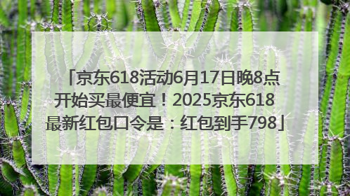 京东618活动6月17日晚8点开始买最便宜！2025京东618最新红包口令是：红包到手798