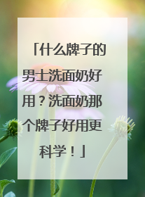 什么牌子的男士洗面奶好用？洗面奶那个牌子好用更科学！