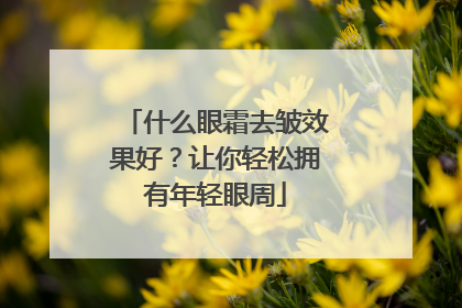 什么眼霜去皱效果好？让你轻松拥有年轻眼周