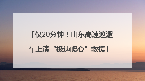 仅20分钟！山东高速巡逻车上演“极速暖心”救援