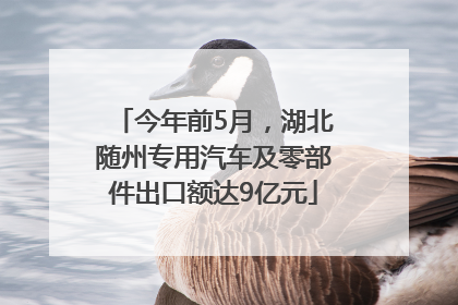 今年前5月，湖北随州专用汽车及零部件出口额达9亿元