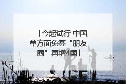 今起试行 中国单方面免签“朋友圈”再增4国