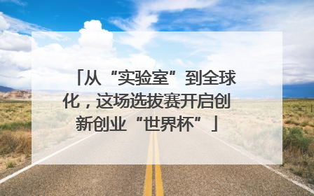 从“实验室”到全球化，这场选拔赛开启创新创业“世界杯”
