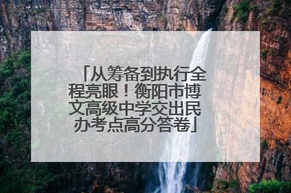 从筹备到执行全程亮眼！衡阳市博文高级中学交出民办考点高分答卷