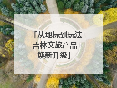 从地标到玩法 吉林文旅产品焕新升级