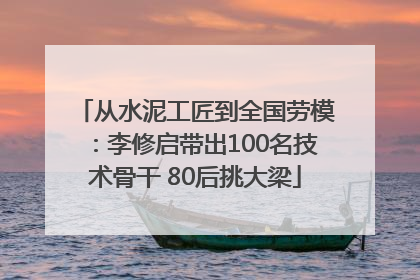 从水泥工匠到全国劳模：李修启带出100名技术骨干 80后挑大梁