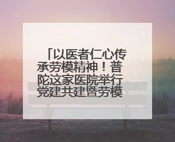 以医者仁心传承劳模精神！普陀这家医院举行党建共建暨劳模结对仪式