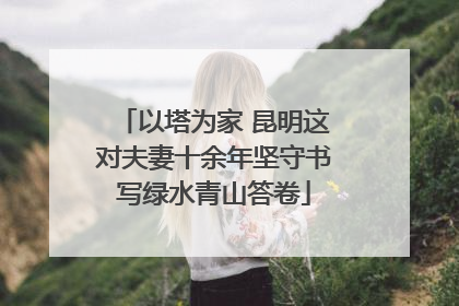 以塔为家 昆明这对夫妻十余年坚守书写绿水青山答卷