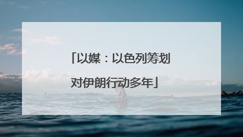 以媒：以色列筹划对伊朗行动多年