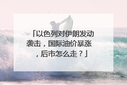 以色列对伊朗发动袭击，国际油价暴涨，后市怎么走？