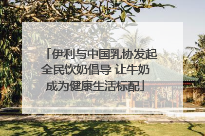 伊利与中国乳协发起全民饮奶倡导 让牛奶成为健康生活标配