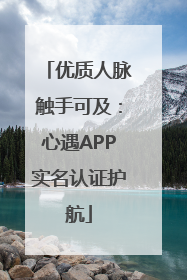 优质人脉触手可及：心遇APP实名认证护航
