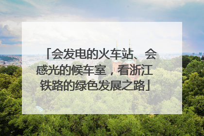 会发电的火车站、会感光的候车室，看浙江铁路的绿色发展之路