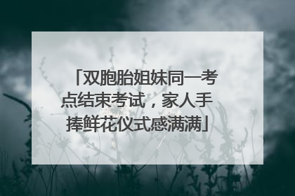 双胞胎姐妹同一考点结束考试，家人手捧鲜花仪式感满满