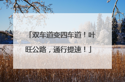双车道变四车道！叶旺公路，通行提速！