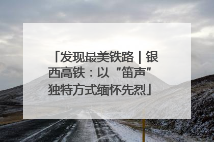 发现最美铁路｜银西高铁：以“笛声”独特方式缅怀先烈