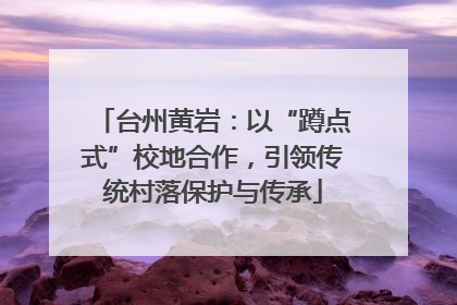 台州黄岩：以“蹲点式”校地合作，引领传统村落保护与传承