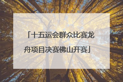 十五运会群众比赛龙舟项目决赛佛山开赛