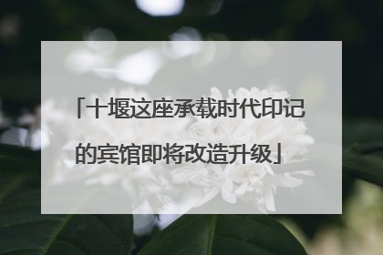 十堰这座承载时代印记的宾馆即将改造升级