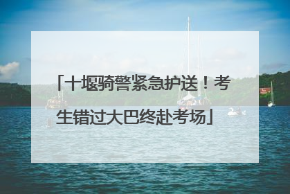 十堰骑警紧急护送！考生错过大巴终赴考场