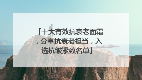 十大有效抗衰老面霜，分享抗衰老担当，入选抗皱紧致名单