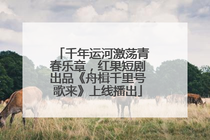 千年运河激荡青春乐章，红果短剧出品《舟楫千里号歌来》上线播出