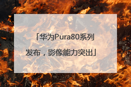 华为Pura80系列发布，影像能力突出