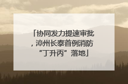 协同发力提速审批，漳州长泰首例消防“丁升丙”落地