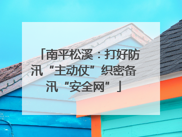 南平松溪：打好防汛“主动仗”织密备汛“安全网”