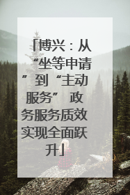 博兴：从“坐等申请”到“主动服务” 政务服务质效实现全面跃升